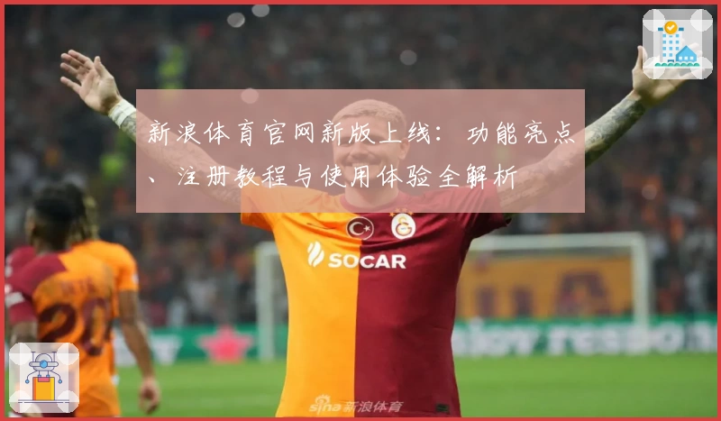 新浪体育官网新版上线：功能亮点、注册教程与使用体验全解析