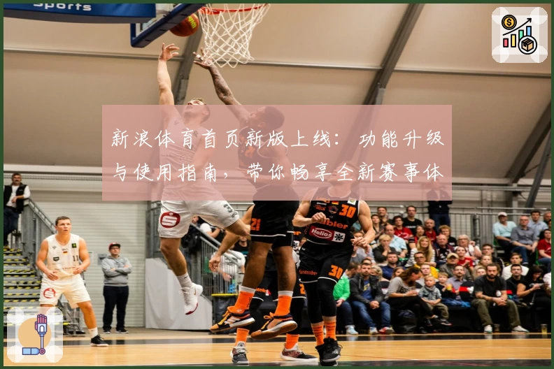 新浪体育首页新版上线：功能升级与使用指南，带你畅享全新赛事体验