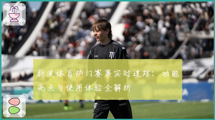 新浪体育热门赛事实时追踪：功能亮点与使用体验全解析