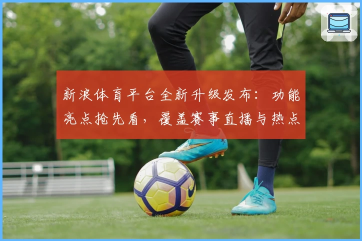 新浪体育平台全新升级发布：功能亮点抢先看，覆盖赛事直播与热点资讯