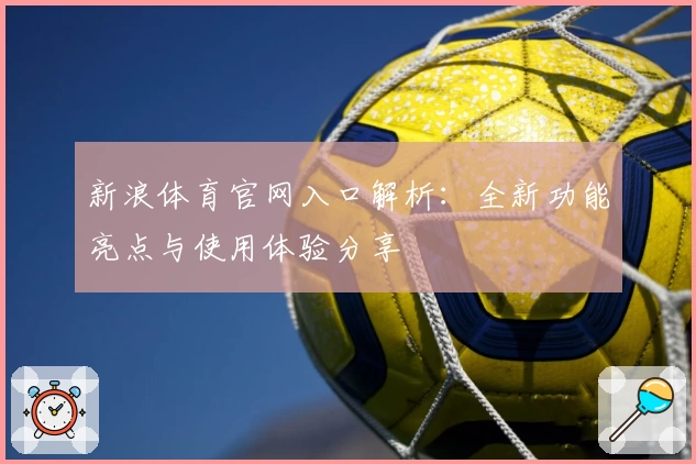 新浪体育官网入口解析：全新功能亮点与使用体验分享