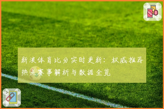 新浪体育比分实时更新:权威推荐热点赛事解析与数据全览