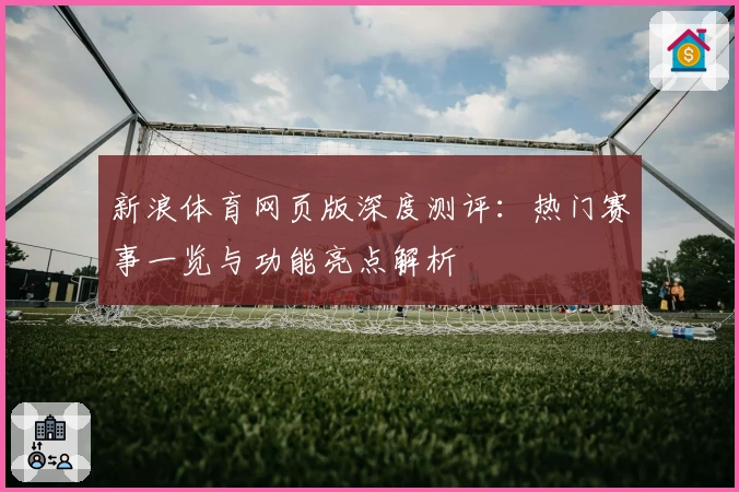 新浪体育网页版深度测评：热门赛事一览与功能亮点解析